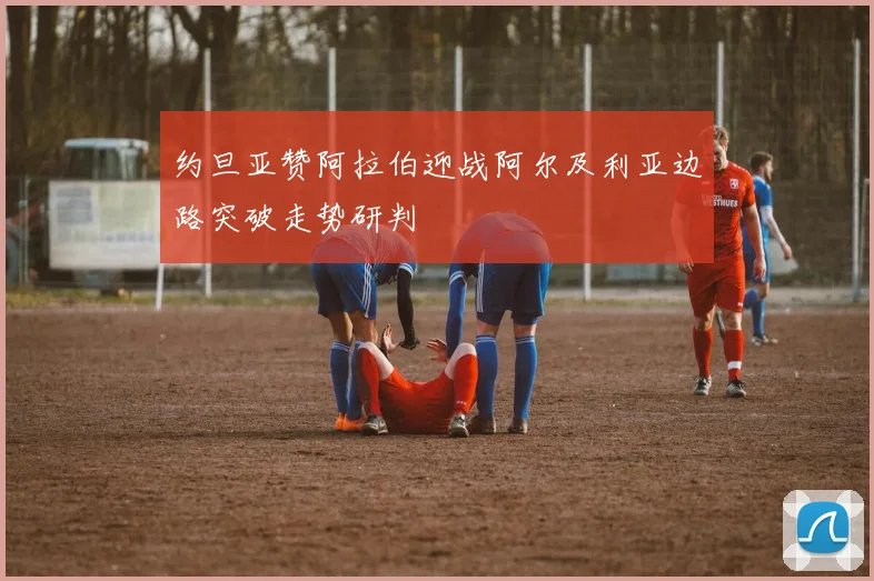 约旦亚赞阿拉伯迎战阿尔及利亚边路突破走势研判