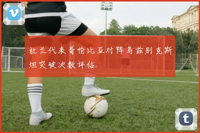 杜兰代表哥伦比亚对阵乌兹别克斯坦突破次数评估