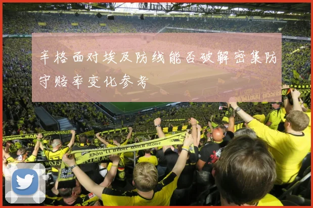 辛格面对埃及防线能否破解密集防守赔率变化参考