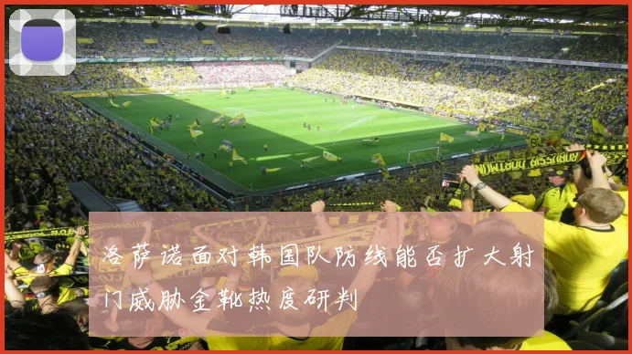 洛萨诺面对韩国队防线能否扩大射门威胁金靴热度研判