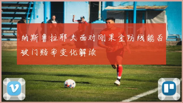 纳斯鲁拉耶夫面对刚果金防线能否破门赔率变化解读