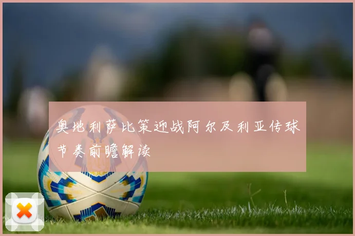 奥地利萨比策迎战阿尔及利亚传球节奏前瞻解读