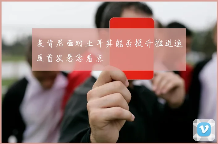 麦肯尼面对土耳其能否提升推进速度首发悬念看点