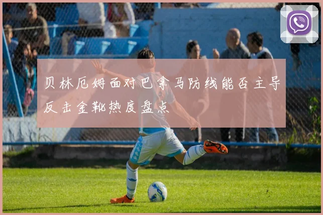 贝林厄姆面对巴拿马防线能否主导反击金靴热度盘点
