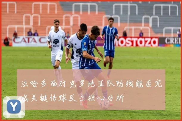 法哈多面对克罗地亚队防线能否完成关键传球反击核心分析