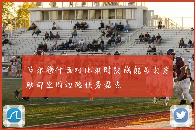 马尔穆什面对比利时防线能否打穿肋部空间边路任务盘点