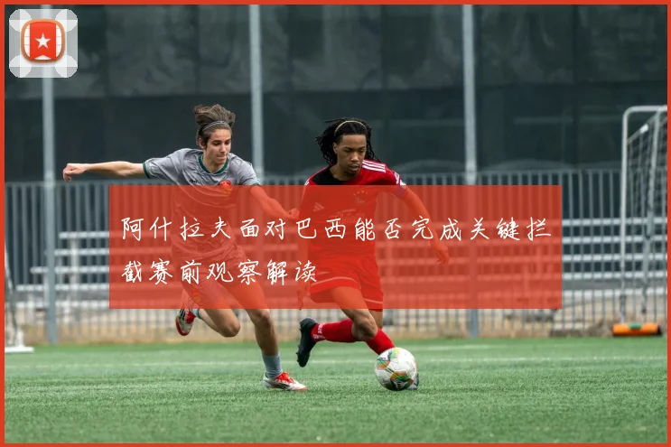 阿什拉夫面对巴西能否完成关键拦截赛前观察解读