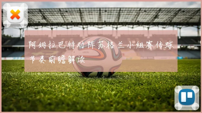 阿姆拉巴特对阵苏格兰小组赛传球节奏前瞻解读