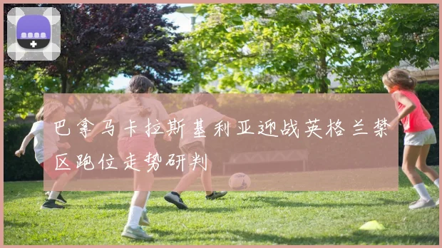 巴拿马卡拉斯基利亚迎战英格兰禁区跑位走势研判