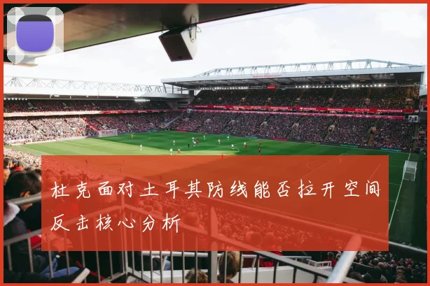 杜克面对土耳其防线能否拉开空间反击核心分析
