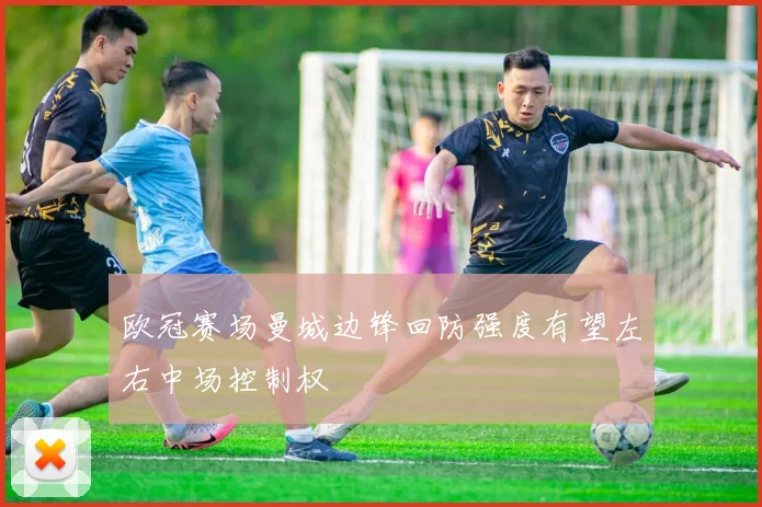 欧冠赛场曼城边锋回防强度有望左右中场控制权