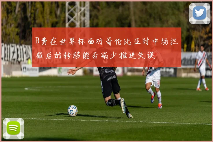 B费在世界杯面对哥伦比亚时中场拦截后的转移能否减少推进失误