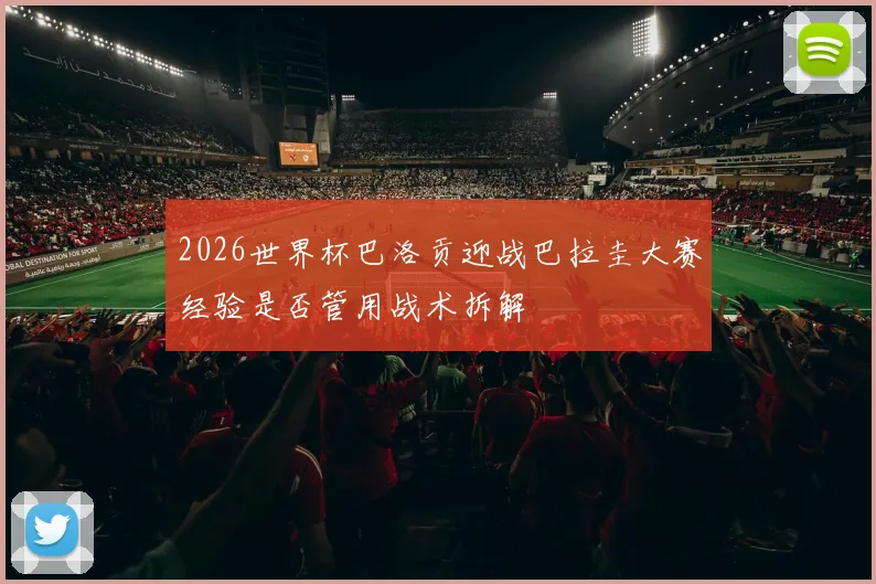 2026世界杯巴洛贡迎战巴拉圭大赛经验是否管用战术拆解