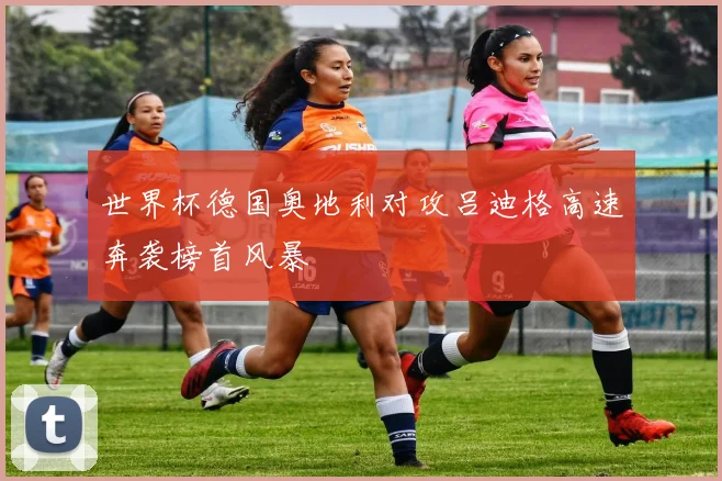 世界杯德国奥地利对攻吕迪格高速奔袭榜首风暴