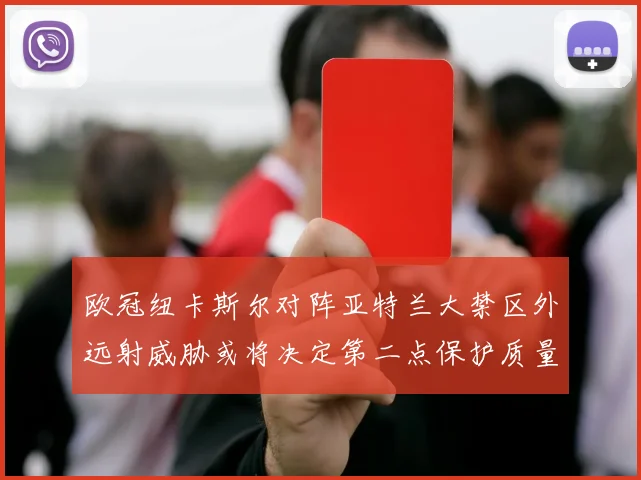 欧冠纽卡斯尔对阵亚特兰大禁区外远射威胁或将决定第二点保护质量