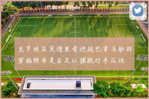 克罗地亚莫德里奇迎战巴拿马肋部穿插频率是否足以摆脱对手压迫