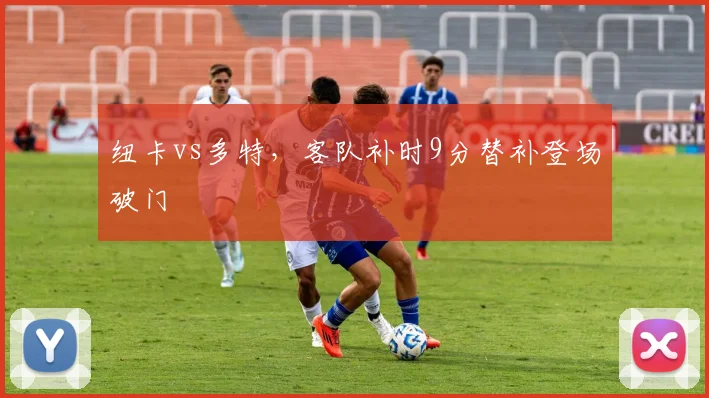 纽卡vs多特，客队补时9分替补登场破门