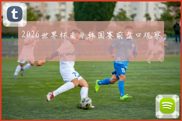 2026世界杯南非韩国赛前盘口观察