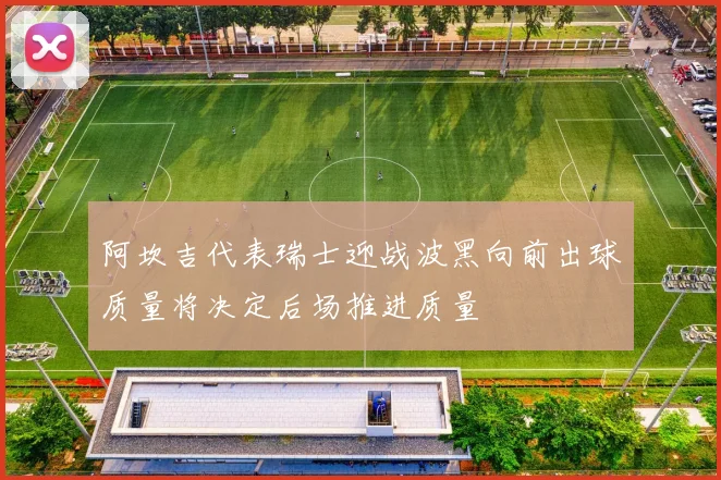 阿坎吉代表瑞士迎战波黑向前出球质量将决定后场推进质量