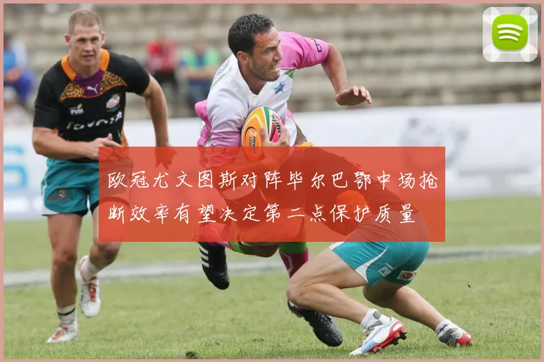 欧冠尤文图斯对阵毕尔巴鄂中场抢断效率有望决定第二点保护质量