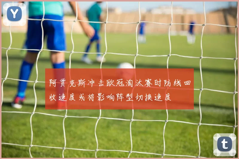 阿贾克斯冲击欧冠淘汰赛时防线回收速度或将影响阵型切换速度