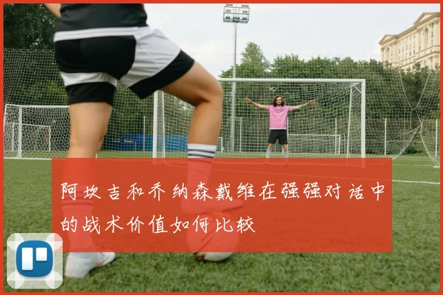 阿坎吉和乔纳森戴维在强强对话中的战术价值如何比较