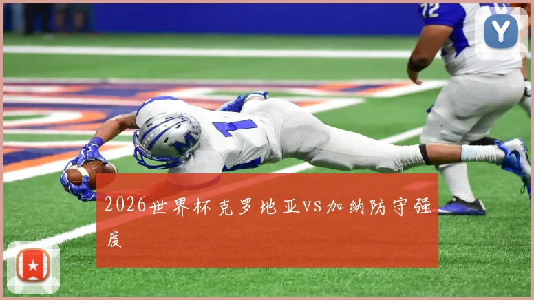 2026世界杯克罗地亚vs加纳防守强度