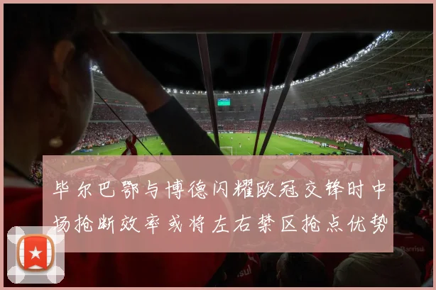 毕尔巴鄂与博德闪耀欧冠交锋时中场抢断效率或将左右禁区抢点优势