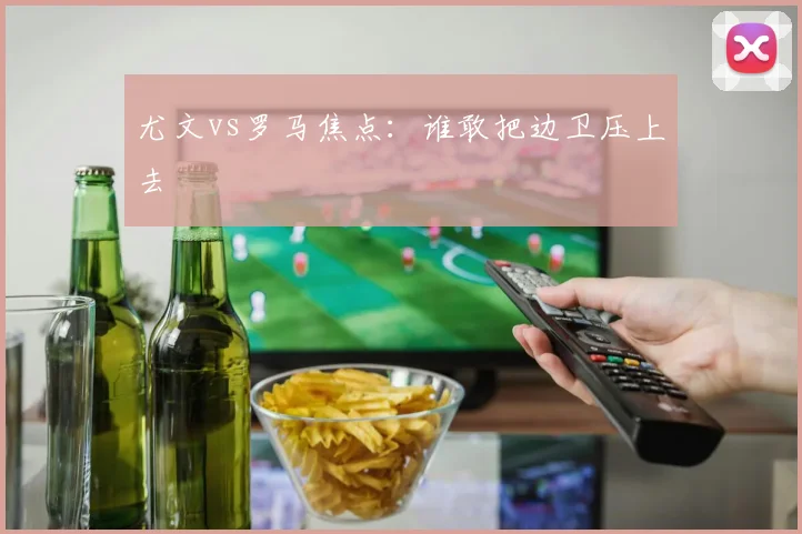 尤文vs罗马焦点：谁敢把边卫压上去