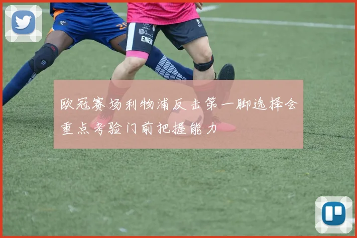 欧冠赛场利物浦反击第一脚选择会重点考验门前把握能力