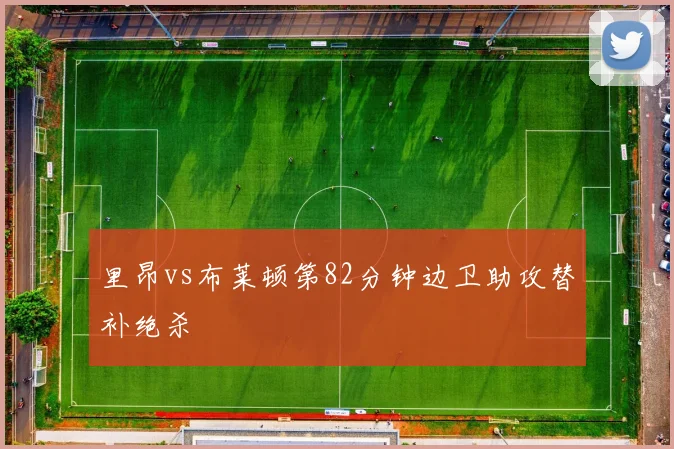 里昂vs布莱顿第82分钟边卫助攻替补绝杀