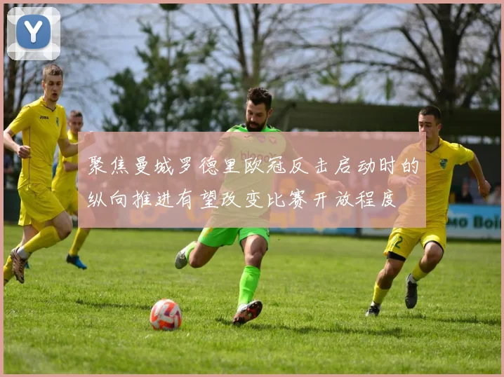 聚焦曼城罗德里欧冠反击启动时的纵向推进有望改变比赛开放程度
