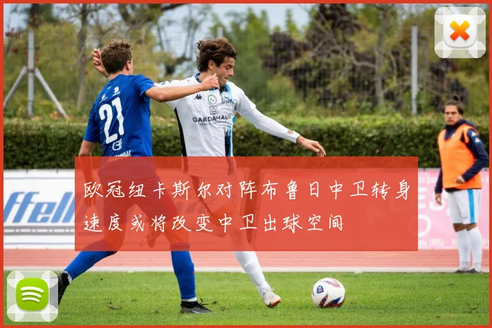 欧冠纽卡斯尔对阵布鲁日中卫转身速度或将改变中卫出球空间
