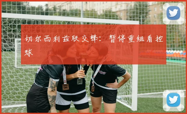 切尔西利兹联交锋：暂停重组看控球