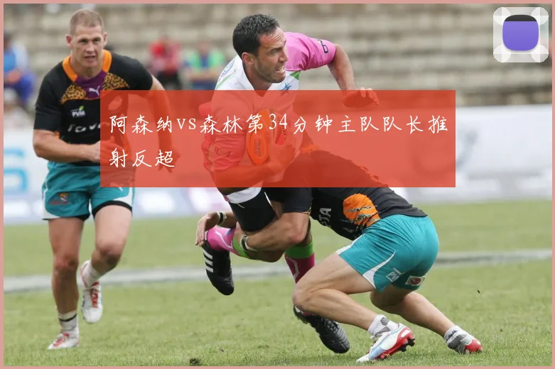 阿森纳vs森林第34分钟主队队长推射反超