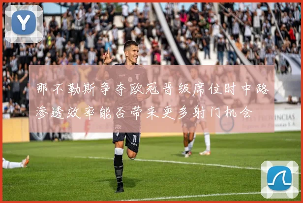 那不勒斯争夺欧冠晋级席位时中路渗透效率能否带来更多射门机会