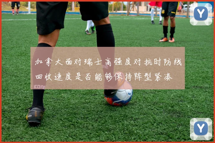 加拿大面对瑞士高强度对抗时防线回收速度是否能够保持阵型紧凑