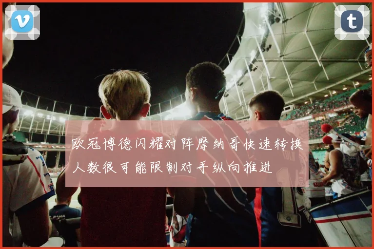 欧冠博德闪耀对阵摩纳哥快速转换人数很可能限制对手纵向推进