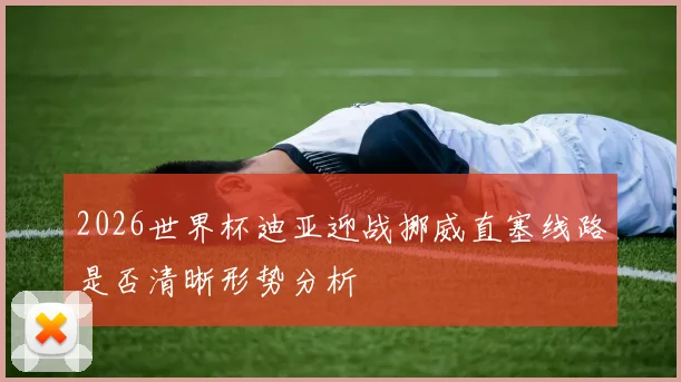 2026世界杯迪亚迎战挪威直塞线路是否清晰形势分析
