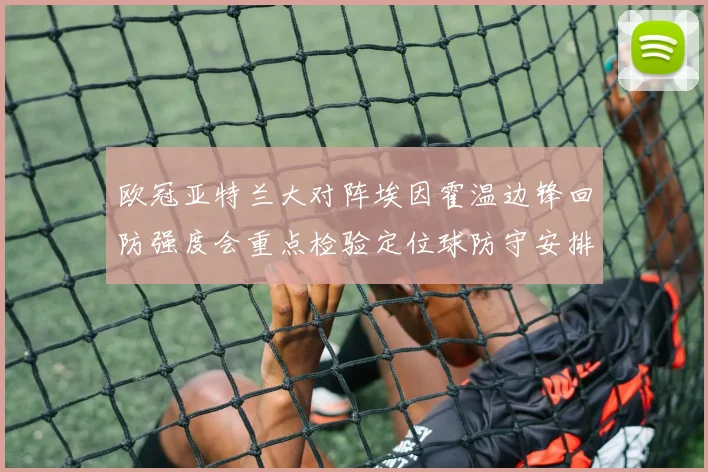 欧冠亚特兰大对阵埃因霍温边锋回防强度会重点检验定位球防守安排
