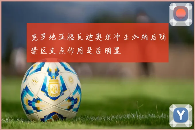 克罗地亚格瓦迪奥尔冲击加纳后防禁区支点作用是否明显