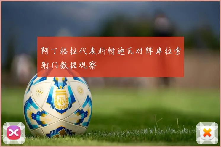 阿丁格拉代表科特迪瓦对阵库拉索射门数据观察