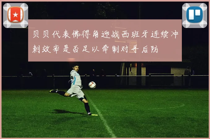 贝贝代表佛得角迎战西班牙连续冲刺效率是否足以牵制对手后防