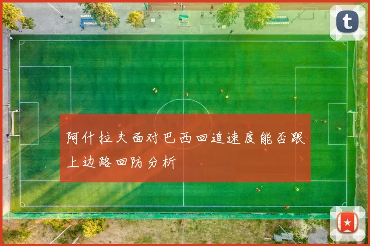 阿什拉夫面对巴西回追速度能否跟上边路回防分析