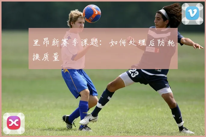 里昂新赛季课题：如何处理后防轮换质量