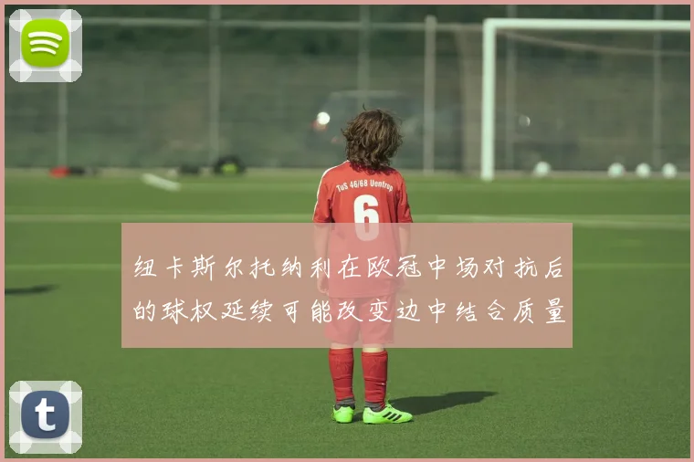 纽卡斯尔托纳利在欧冠中场对抗后的球权延续可能改变边中结合质量