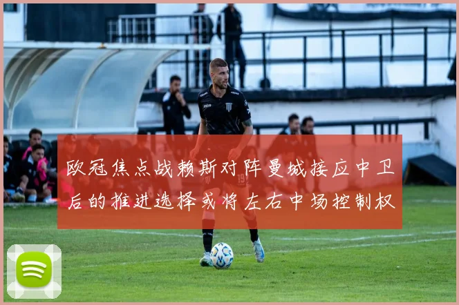 欧冠焦点战赖斯对阵曼城接应中卫后的推进选择或将左右中场控制权