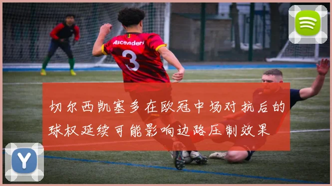 切尔西凯塞多在欧冠中场对抗后的球权延续可能影响边路压制效果