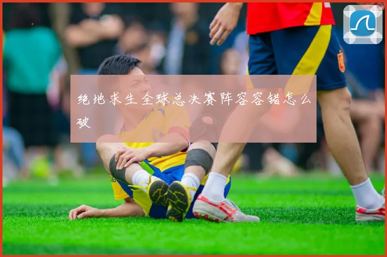 绝地求生全球总决赛阵容容错怎么破