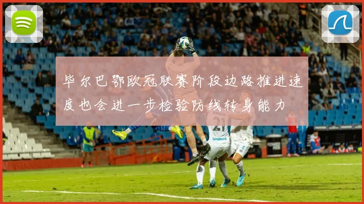 毕尔巴鄂欧冠联赛阶段边路推进速度也会进一步检验防线转身能力